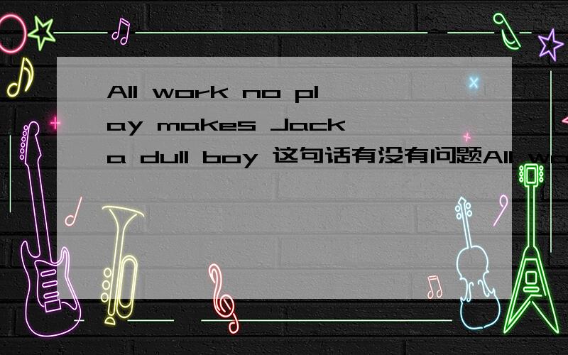 All work no play makes Jack a dull boy 这句话有没有问题All work no play makes Jack a dull boy这一句话是 make sb do sth 使某人怎么样.上面makes后面怎么没有动词呀.换成这样行不行：All work no play makes Jack become a