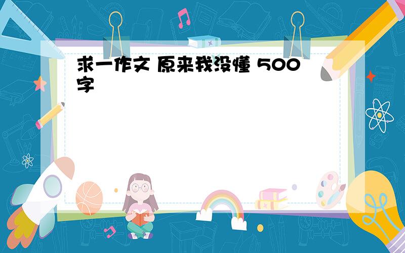 求一作文 原来我没懂 500字