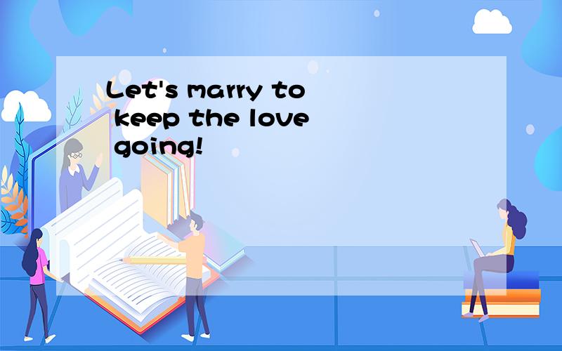 Let's marry to keep the love going!