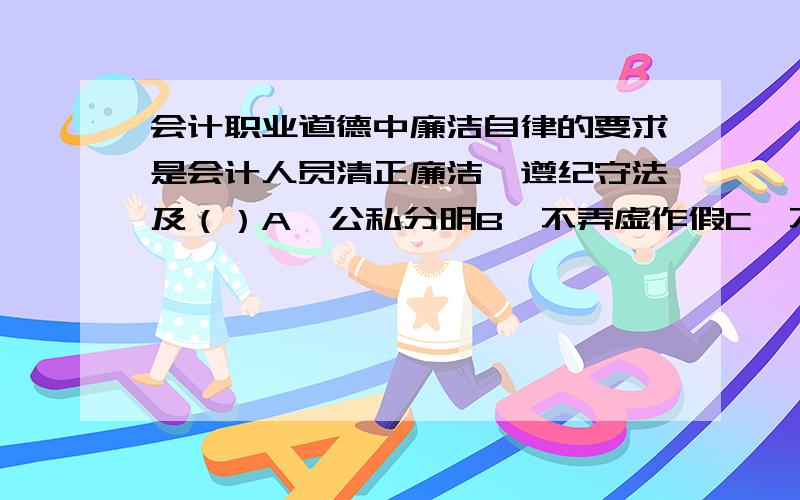 会计职业道德中廉洁自律的要求是会计人员清正廉洁、遵纪守法及（）A、公私分明B、不弄虚作假C、不贪不占D、不为利益所诱惑