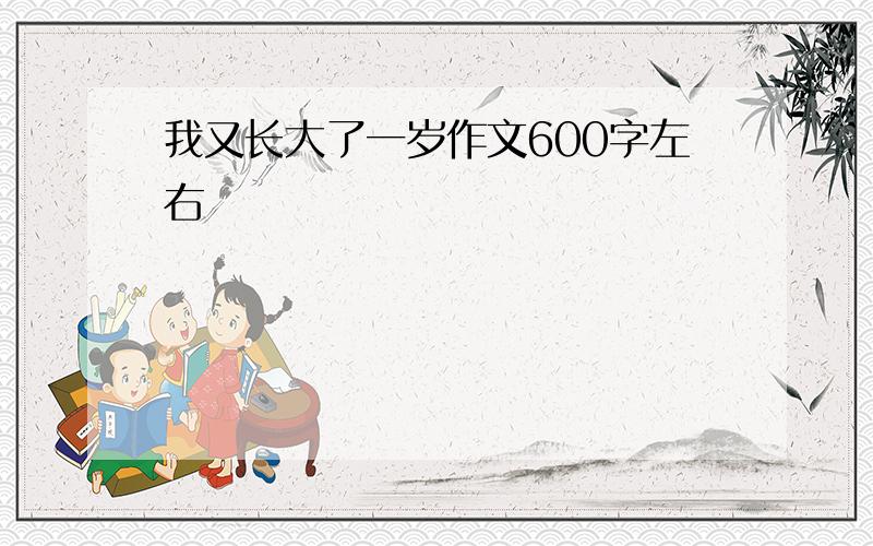 我又长大了一岁作文600字左右