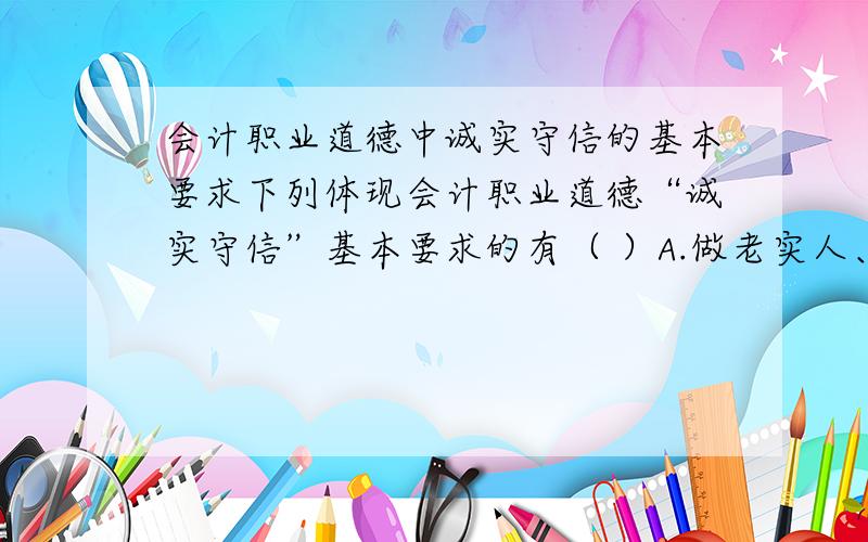 会计职业道德中诚实守信的基本要求下列体现会计职业道德“诚实守信”基本要求的有（ ）A.做老实人、说老实话、办老实事B.言行一致、表里如一C.保守商业秘密,不为利益所诱惑D.公私分明