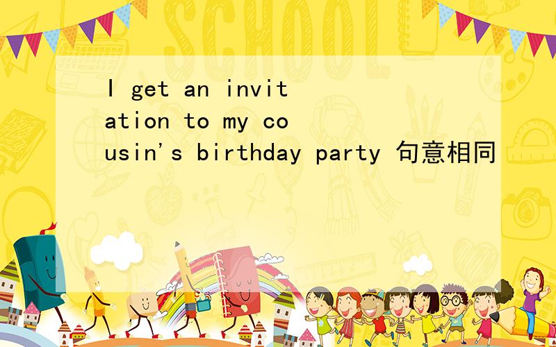 I get an invitation to my cousin's birthday party 句意相同