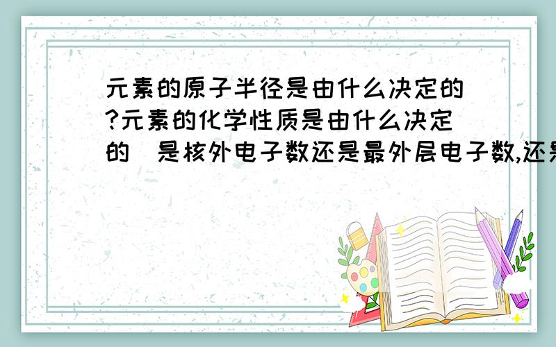 元素的原子半径是由什么决定的?元素的化学性质是由什么决定的（是核外电子数还是最外层电子数,还是两个都是）?原子和相应离子一定相等的是什么（质子还是中子,还是两个都是)?他有给