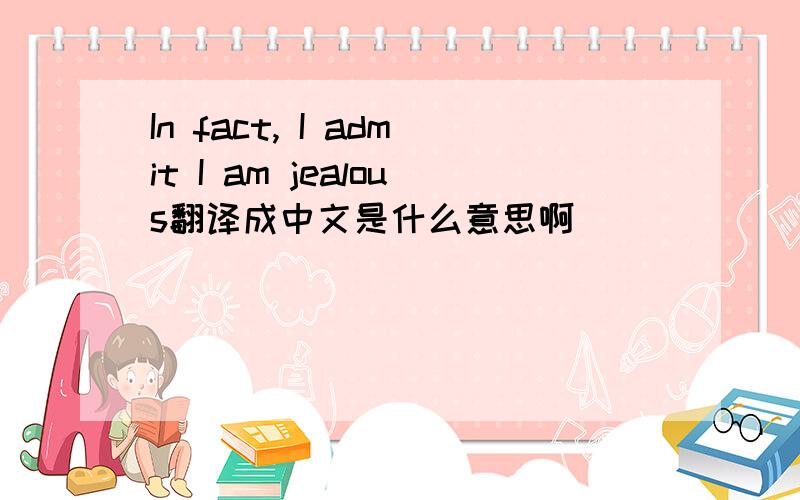 In fact, I admit I am jealous翻译成中文是什么意思啊