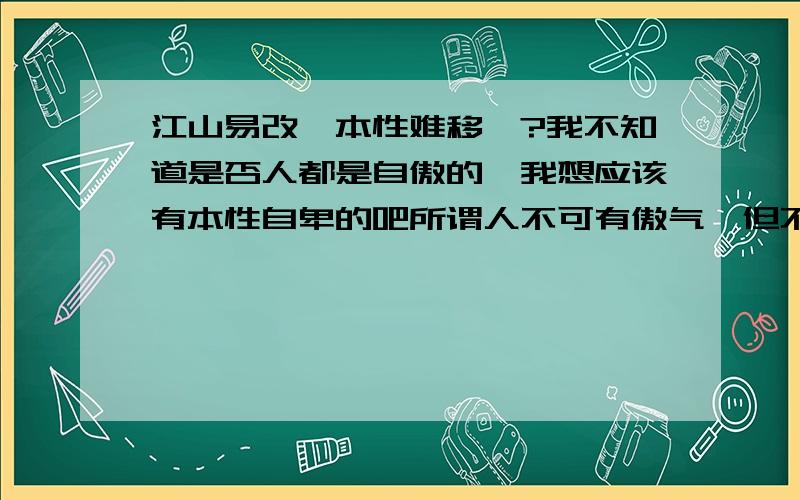 江山易改,本性难移嘛?我不知道是否人都是自傲的,我想应该有本性自卑的吧所谓人不可有傲气,但不可无傲骨那我想问一下：如果你一向很有傲气,是否回在将来改变呢?比如你现在很压抑自己