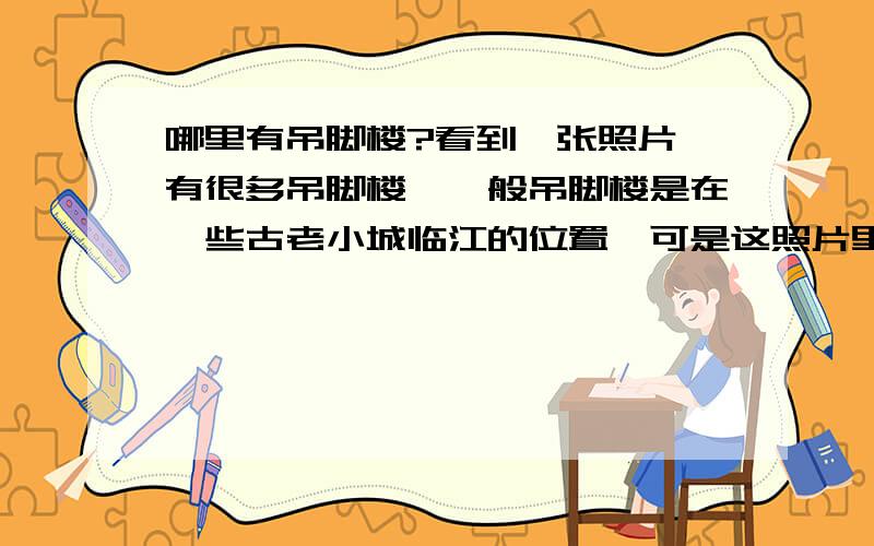 哪里有吊脚楼?看到一张照片,有很多吊脚楼,一般吊脚楼是在一些古老小城临江的位置,可是这照片里的房子不是临江的,因为它的下面还有房子!照片传不上去,因为百度不支持照片.