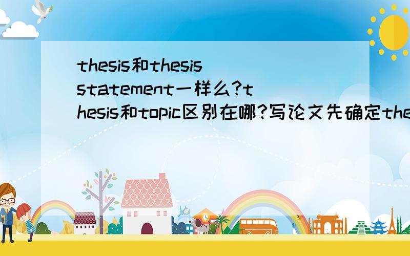 thesis和thesis statement一样么?thesis和topic区别在哪?写论文先确定thesis还是topic?