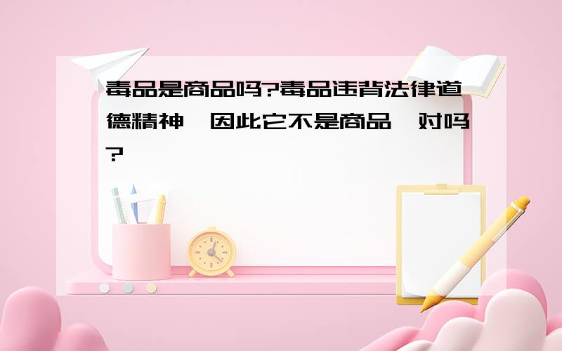 毒品是商品吗?毒品违背法律道德精神,因此它不是商品,对吗?