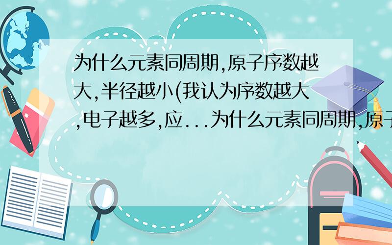 为什么元素同周期,原子序数越大,半径越小(我认为序数越大,电子越多,应...为什么元素同周期,原子序数越大,半径越小(我认为序数越大,电子越多,应该半径越大)