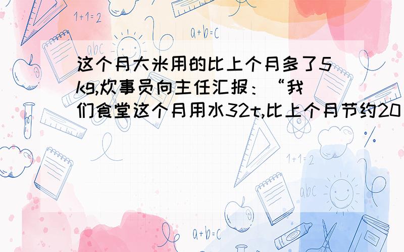 这个月大米用的比上个月多了5kg,炊事员向主任汇报：“我们食堂这个月用水32t,比上个月节约20％”上个月用水多少t?