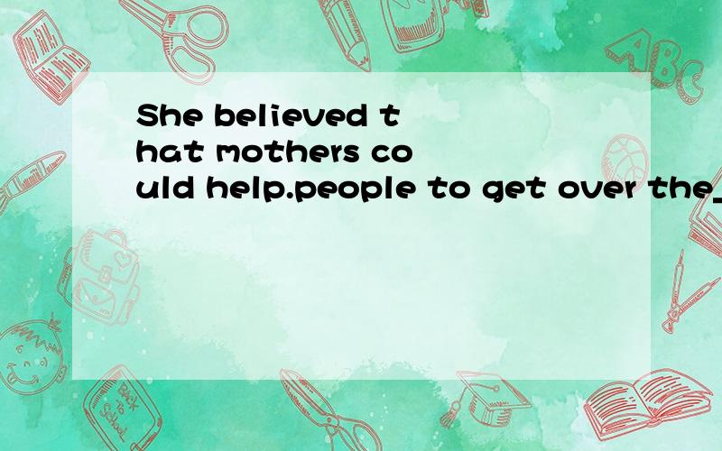 She believed that mothers could help.people to get over the___of the War andto strengthen(加强) the relationship inside families.A.worry B.pain C.memory 原因,翻译句子,