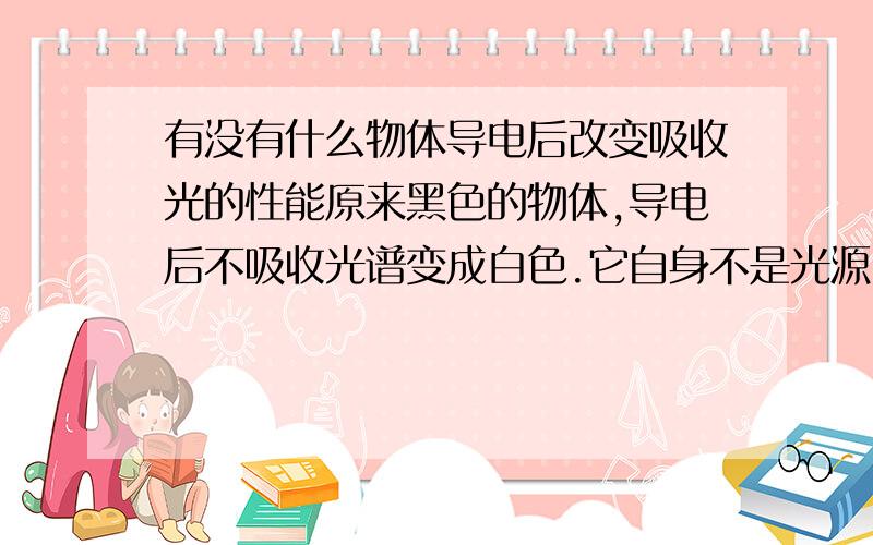 有没有什么物体导电后改变吸收光的性能原来黑色的物体,导电后不吸收光谱变成白色.它自身不是光源.