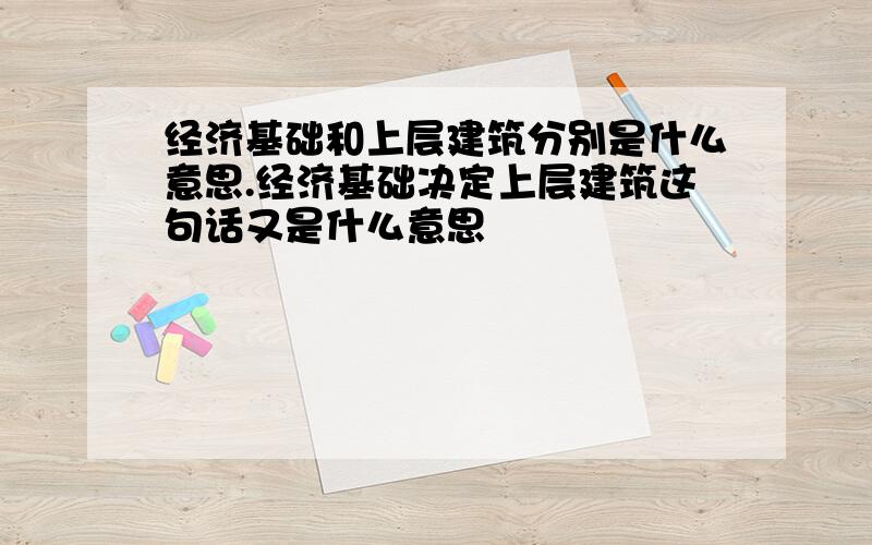 经济基础和上层建筑分别是什么意思.经济基础决定上层建筑这句话又是什么意思