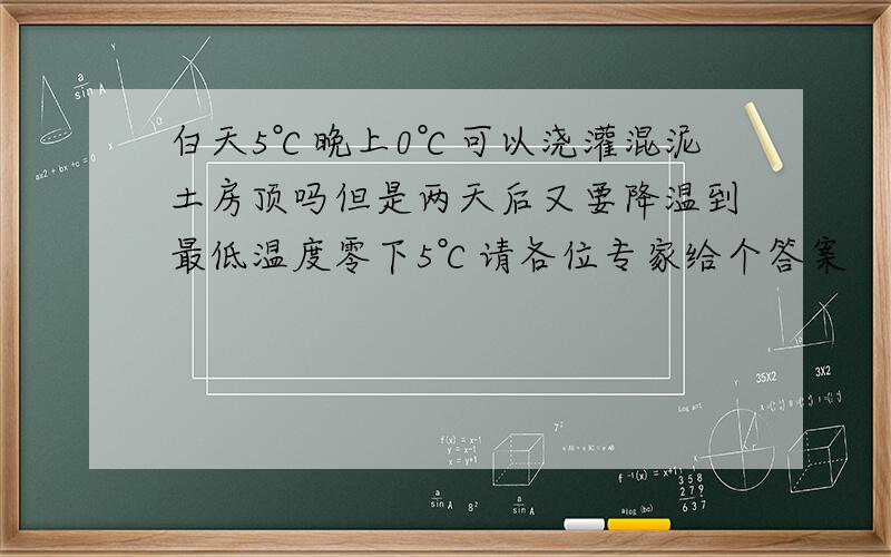 白天5℃晚上0℃可以浇灌混泥土房顶吗但是两天后又要降温到最低温度零下5℃请各位专家给个答案