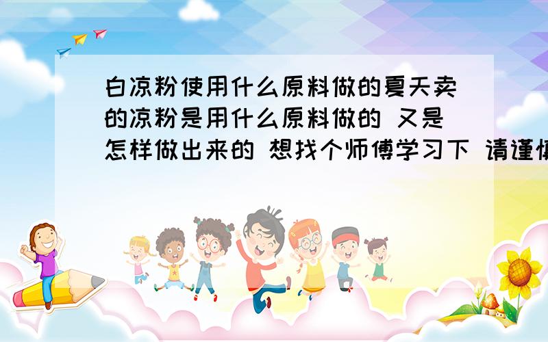 白凉粉使用什么原料做的夏天卖的凉粉是用什么原料做的 又是怎样做出来的 想找个师傅学习下 请谨慎回答 赚积分一边去 复制别人的东西一边去