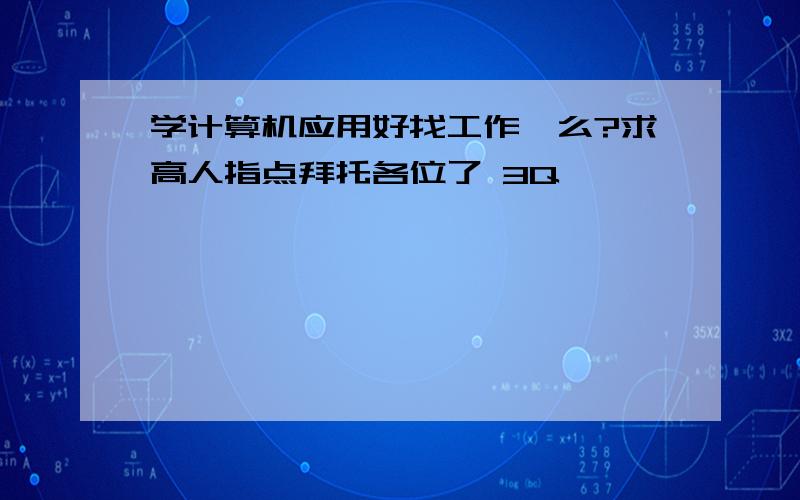 学计算机应用好找工作,么?求高人指点拜托各位了 3Q