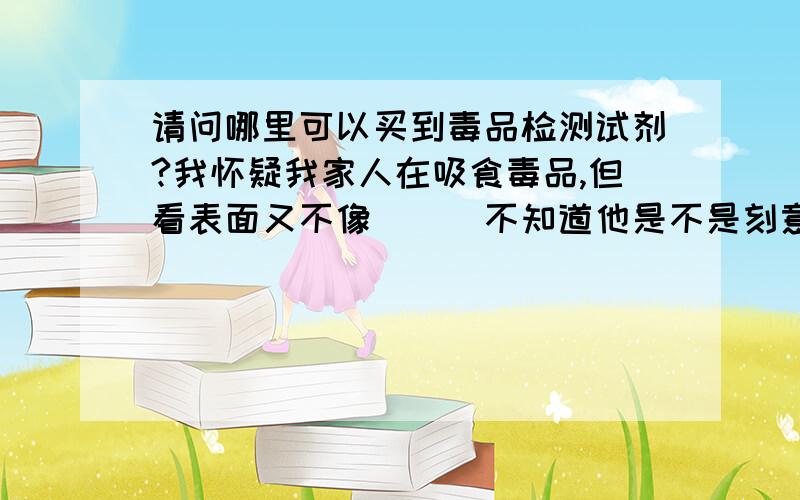 请问哪里可以买到毒品检测试剂?我怀疑我家人在吸食毒品,但看表面又不像```不知道他是不是刻意在装````麻烦各位知道毒品检测试剂在哪买的告诉我,药店里面有吗?急```