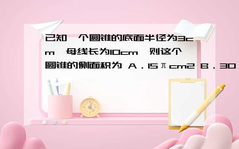 已知一个圆锥的底面半径为3cm,母线长为10cm,则这个圆锥的侧面积为 A．15πcm2 B．30πcm2 C．60πcm2 D391cm2