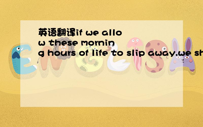 英语翻译if we allow these morning hours of life to slip away.we shall never be able to recoup the loss急