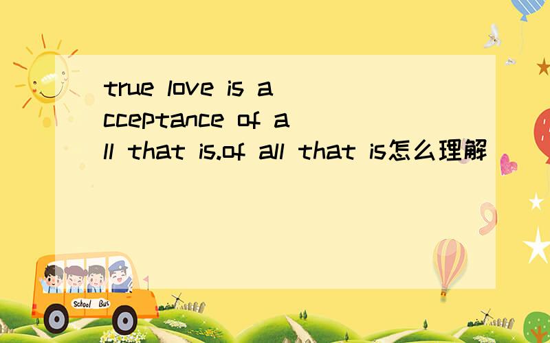 true love is acceptance of all that is.of all that is怎么理解