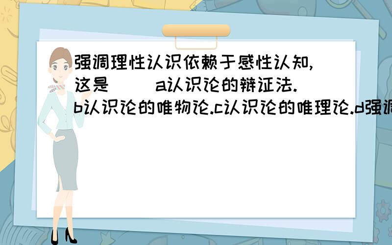 强调理性认识依赖于感性认知,这是（） a认识论的辩证法.b认识论的唯物论.c认识论的唯理论.d强调理性认识依赖于感性认知,这是（）a认识论的辩证法.b认识论的唯物论.c认识论的唯理论.d认