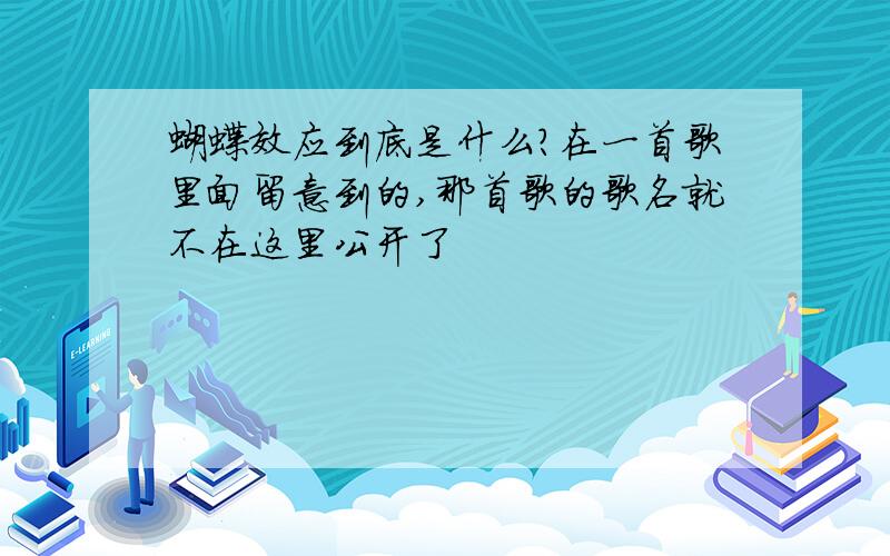 蝴蝶效应到底是什么?在一首歌里面留意到的,那首歌的歌名就不在这里公开了