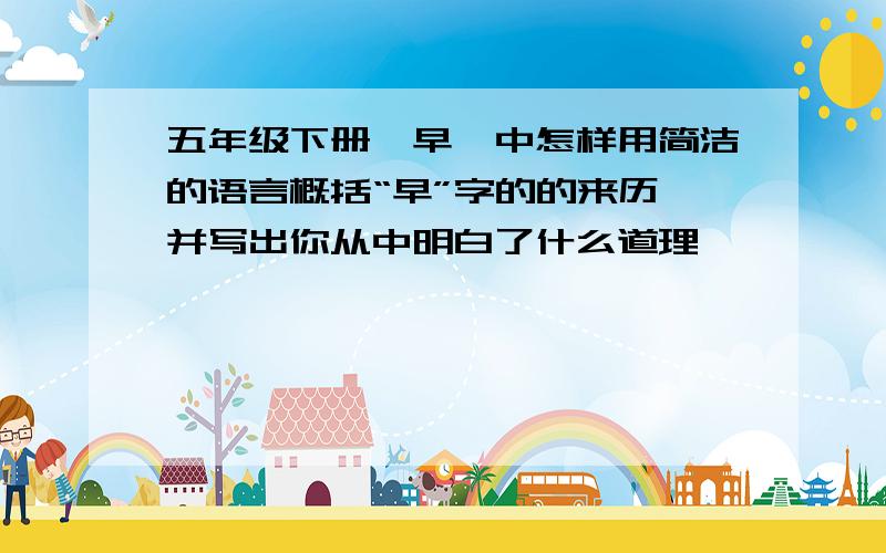 五年级下册《早》中怎样用简洁的语言概括“早”字的的来历,并写出你从中明白了什么道理