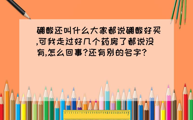 硼酸还叫什么大家都说硼酸好买,可我走过好几个药房了都说没有,怎么回事?还有别的名字?