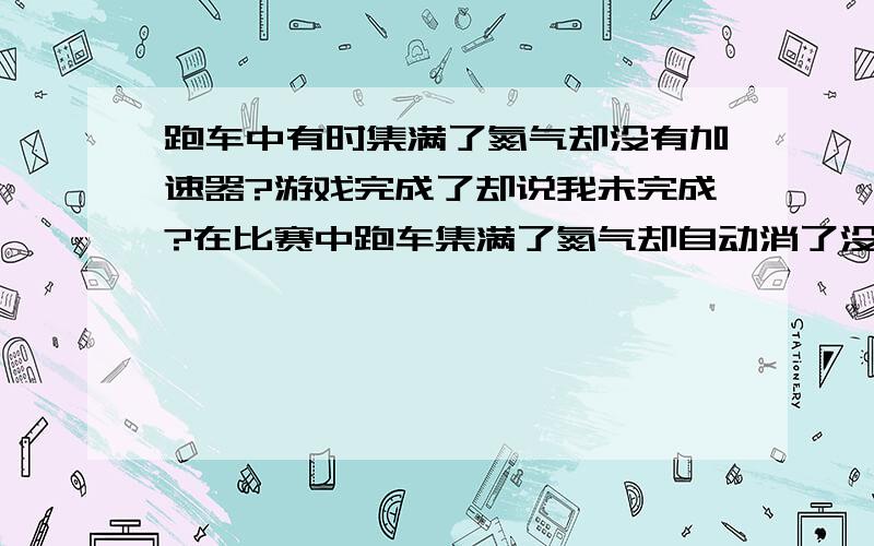 跑车中有时集满了氮气却没有加速器?游戏完成了却说我未完成?在比赛中跑车集满了氮气却自动消了没有加速器,有的时候又有加速器.明明完成赛事却说我未完成.