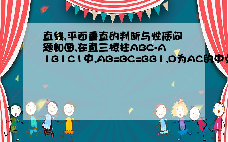 直线,平面垂直的判断与性质问题如图,在直三棱柱ABC-A1B1C1中,AB=BC=BB1,D为AC的中点 （1）求证：平面A1BD⊥平面A1ACC1 （2）若AC1⊥平面A1BD,求证：B1C1⊥平面ABB1A1