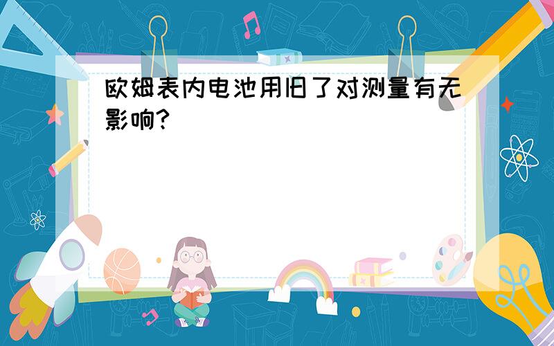 欧姆表内电池用旧了对测量有无影响?