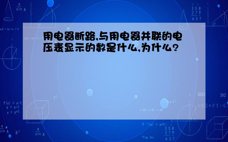 用电器断路,与用电器并联的电压表显示的数是什么,为什么?