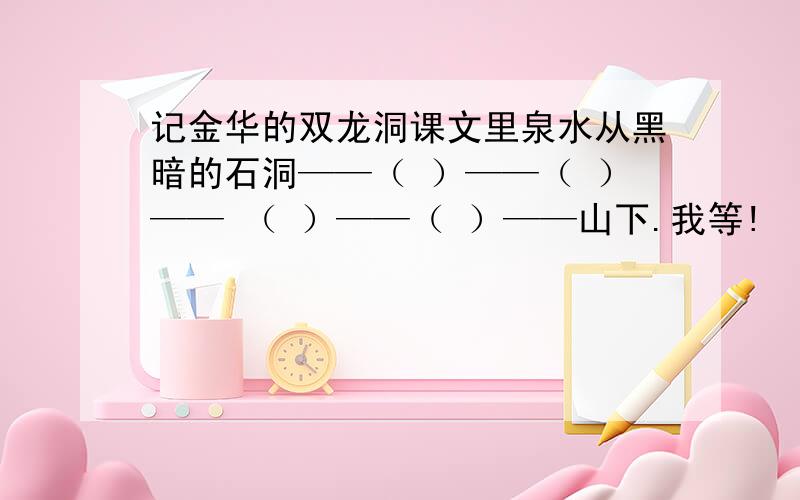 记金华的双龙洞课文里泉水从黑暗的石洞——（ ）——（ ）—— （ ）——（ ）——山下.我等!