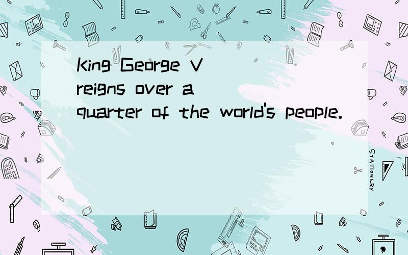 King George V reigns over a quarter of the world's people.