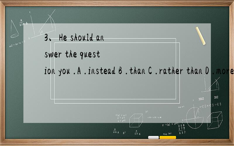 3、He should answer the question you .A .instead B .than C .rather than D .more than