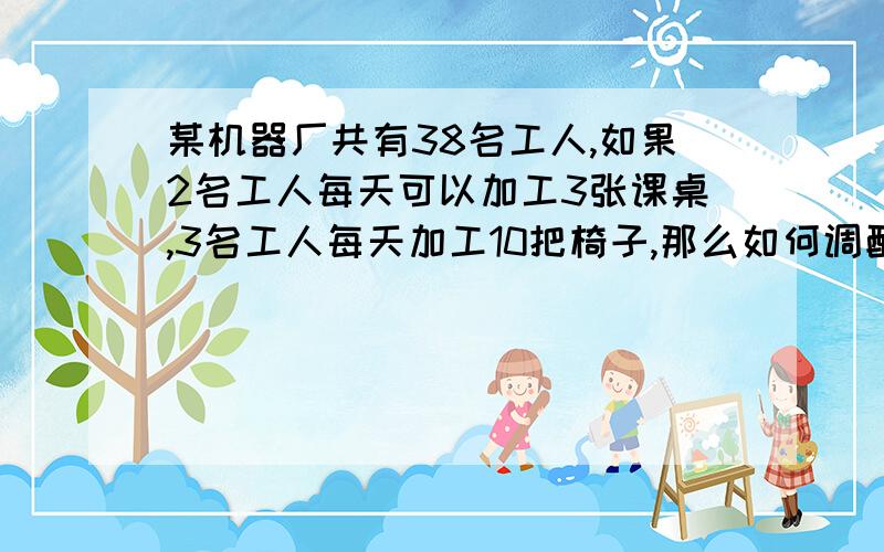 某机器厂共有38名工人,如果2名工人每天可以加工3张课桌,3名工人每天加工10把椅子,那么如何调配工人才能使每天生产的桌椅配套?（一张课桌配2把椅子）