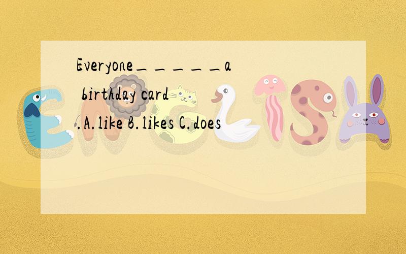 Everyone_____a birthday card.A.like B.likes C.does