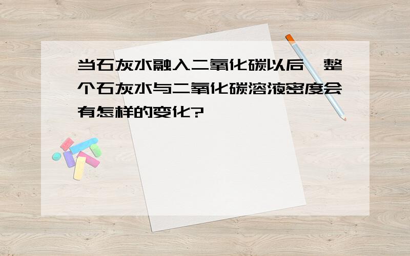 当石灰水融入二氧化碳以后,整个石灰水与二氧化碳溶液密度会有怎样的变化?