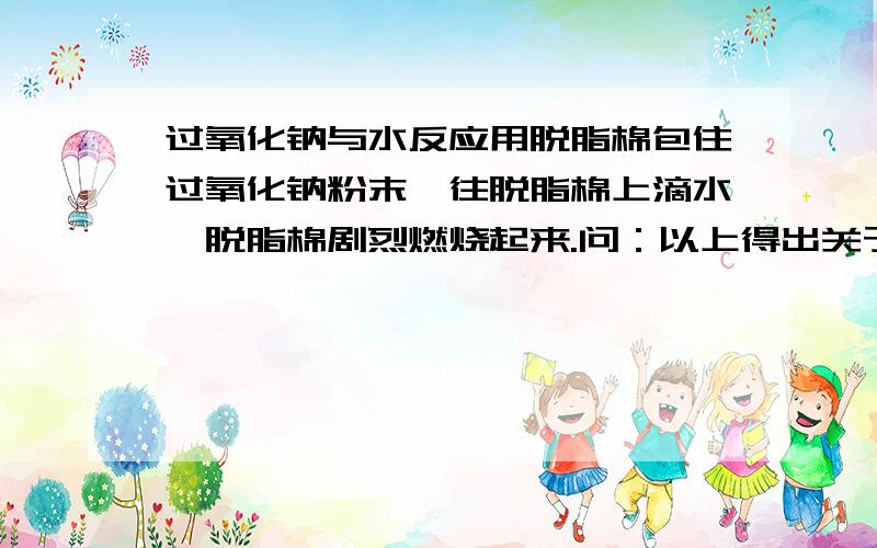 过氧化钠与水反应用脱脂棉包住过氧化钠粉末,往脱脂棉上滴水,脱脂棉剧烈燃烧起来.问：以上得出关于Na2O2和H2O的反应结论是：a:b:如何验证以上两个结论a:b: