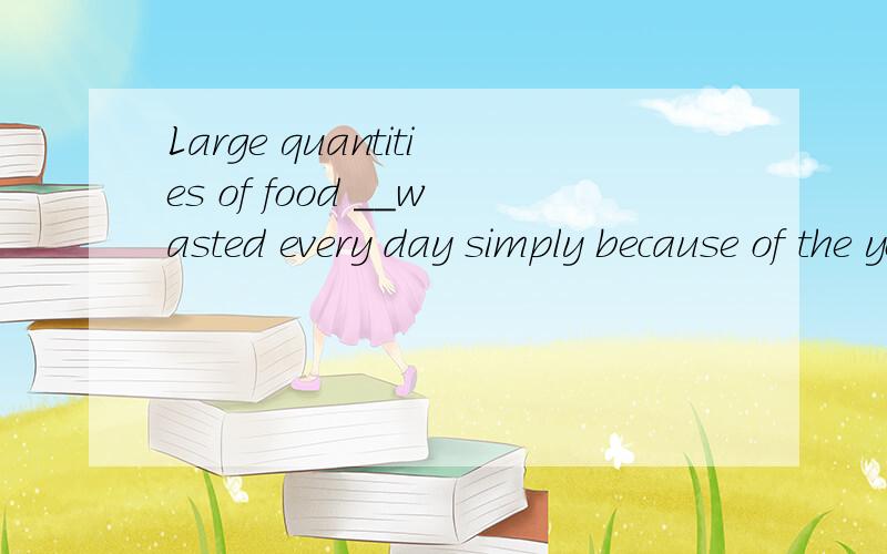 Large quantities of food __wasted every day simply because of the young people's bad living habit.A.were B.is C.are D.was