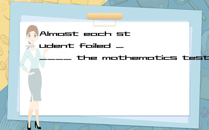 Almost each student failed _____ the mathematics test on the first day.A)at passing B)to have passAlmost each student failed _____ the mathematics test on the first day.A)at passingB)to have passedC)passingD)to pass