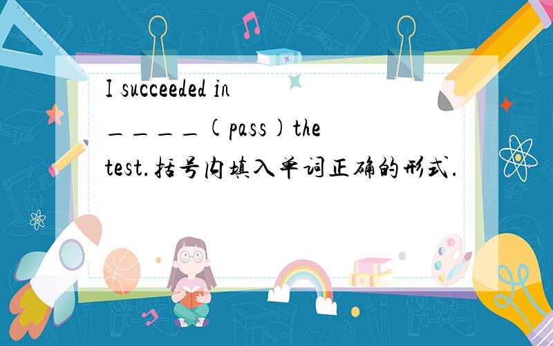 I succeeded in____(pass)the test.括号内填入单词正确的形式.