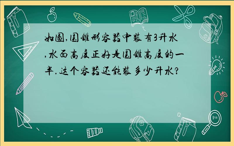 如图,圆锥形容器中装有3升水,水面高度正好是圆锥高度的一半.这个容器还能装多少升水?