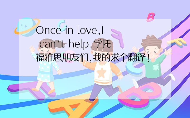 Once in love,I can't help.学托福雅思朋友们,我的求个翻译!