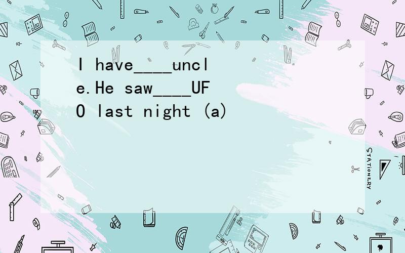 I have____uncle.He saw____UFO last night (a)