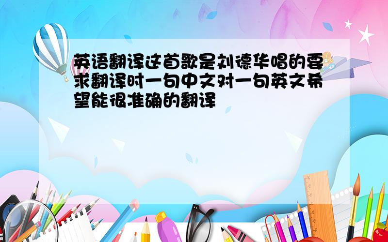 英语翻译这首歌是刘德华唱的要求翻译时一句中文对一句英文希望能很准确的翻译