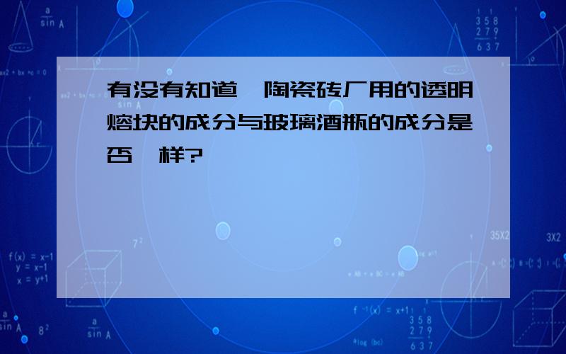 有没有知道,陶瓷砖厂用的透明熔块的成分与玻璃酒瓶的成分是否一样?