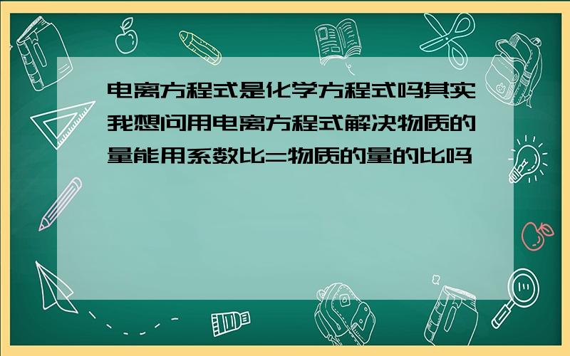 电离方程式是化学方程式吗其实我想问用电离方程式解决物质的量能用系数比=物质的量的比吗