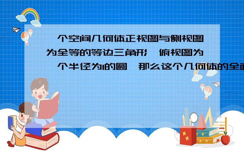 一个空间几何体正视图与侧视图为全等的等边三角形,俯视图为一个半径为1的圆,那么这个几何体的全面积为